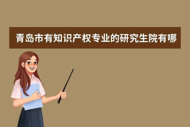 青岛市有知识产权专业的研究生院有哪些 青岛农业大学知识产权专业哪年开设